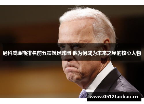 尼科威廉斯排名前五震撼足球圈 他为何成为未来之星的核心人物