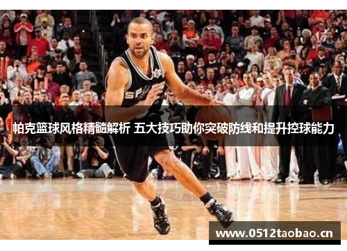 帕克篮球风格精髓解析 五大技巧助你突破防线和提升控球能力 帕克篮球风格精髓解析 五大技巧助你突破防线和提升控球能力
